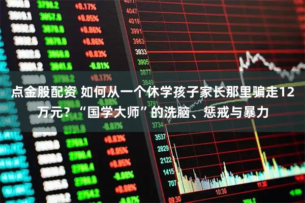 点金股配资 如何从一个休学孩子家长那里骗走12万元？“国学大师”的洗脑、惩戒与暴力