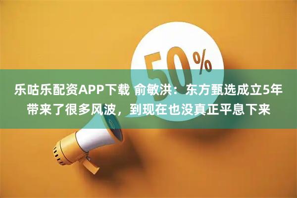 乐咕乐配资APP下载 俞敏洪：东方甄选成立5年带来了很多风波，到现在也没真正平息下来